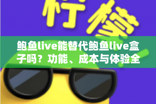 鲍鱼live能替代鲍鱼live盒子吗？功能、成本与体验全方位对比解析