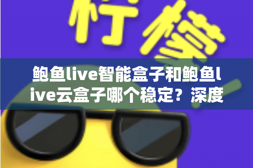 鲍鱼live智能盒子和鲍鱼live云盒子哪个稳定？深度对比评测与选购避坑指南