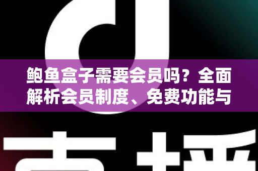 鲍鱼盒子需要会员吗？全面解析会员制度、免费功能与使用攻略