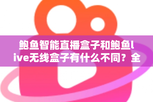 鲍鱼智能直播盒子和鲍鱼live无线盒子有什么不同?全方位对比解析与选购指南 鲍鱼智能直播盒子和鲍鱼live无线盒子有什么不同?全方位对比解析与选购指南