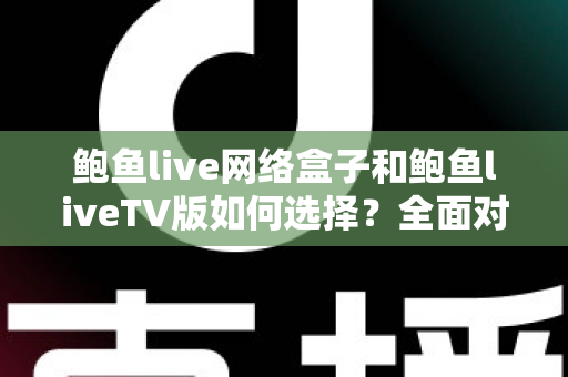 鲍鱼live网络盒子和鲍鱼liveTV版如何选择？全面对比解析助你找到最佳观看方案