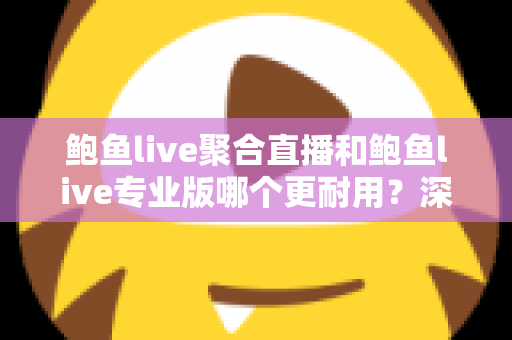 鲍鱼live聚合直播和鲍鱼live专业版哪个更耐用？深度对比解析与实用选购指南