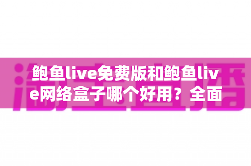 鲍鱼live免费版和鲍鱼live网络盒子哪个好用?全面深度对比评测与选购指南,帮你找到最适合的观影方案 鲍鱼live免费版和鲍鱼live网络盒子哪个好用?全面深度对比评测与选购指南,帮你找到最适合的观影方案