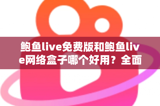 鲍鱼live免费版和鲍鱼live网络盒子哪个好用？全面深度对比评测与选购指南，帮你找到最适合的观影方案
