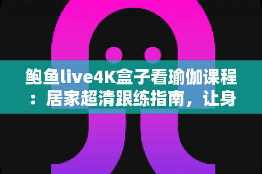 鲍鱼live4K盒子看瑜伽课程:居家超清跟练指南,让身心在大屏画质中彻底放松 鲍鱼live4K盒子看瑜伽课程:居家超清跟练指南,让身心在大屏画质中彻底放松