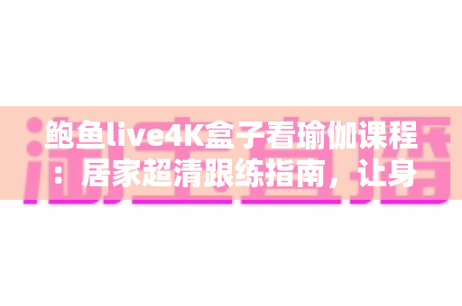 鲍鱼live4K盒子看瑜伽课程:居家超清跟练指南,让身心在大屏画质中彻底放松 鲍鱼live4K盒子看瑜伽课程:居家超清跟练指南,让身心在大屏画质中彻底放松