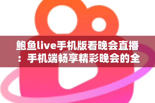 鲍鱼live手机版看晚会直播:手机端畅享精彩晚会的全方位观看指南 鲍鱼live手机版看晚会直播:手机端畅享精彩晚会的全方位观看指南