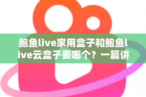鲍鱼live家用盒子和鲍鱼live云盒子要哪个?一篇讲透区别与选购建议的实用指南 鲍鱼live家用盒子和鲍鱼live云盒子要哪个?一篇讲透区别与选购建议的实用指南