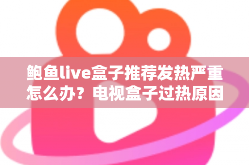 鲍鱼live盒子推荐发热严重怎么办？电视盒子过热原因与实用散热解决方案全解析