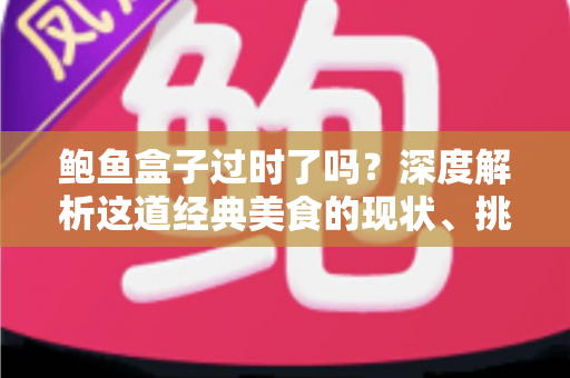 鲍鱼盒子过时了吗？深度解析这道经典美食的现状、挑战与重生之路