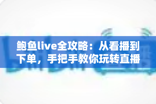 鲍鱼live全攻略：从看播到下单，手把手教你玩转直播选购鲍鱼的每一个环节