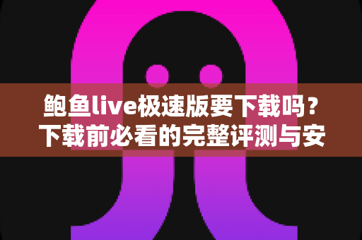 鲍鱼live极速版要下载吗？下载前必看的完整评测与安全指南