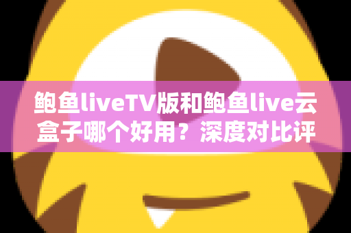 鲍鱼liveTV版和鲍鱼live云盒子哪个好用？深度对比评测帮你找到最适合的大屏观影方案