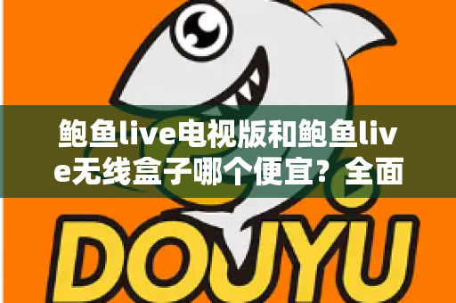 鲍鱼live电视版和鲍鱼live无线盒子哪个便宜？全面价格与性价比对比指南