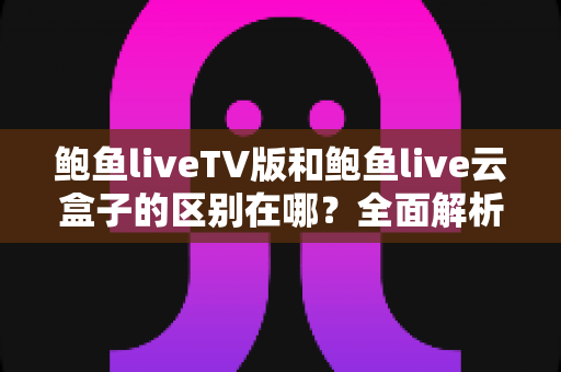 鲍鱼liveTV版和鲍鱼live云盒子的区别在哪?全面解析两大版本差异,帮你选对不选错 鲍鱼liveTV版和鲍鱼live云盒子的区别在哪?全面解析两大版本差异,帮你选对不选错