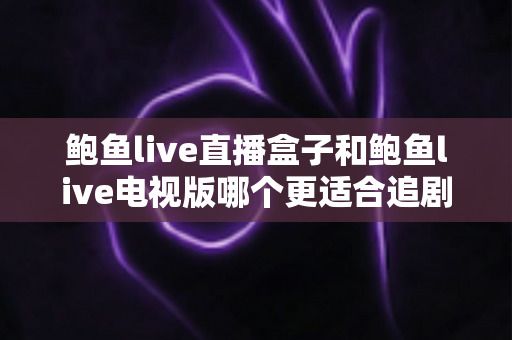 鲍鱼live直播盒子和鲍鱼live电视版哪个更适合追剧?追剧党必读的全方位对比评测与选购指南 鲍鱼live直播盒子和鲍鱼live电视版哪个更适合追剧?追剧党必读的全方位对比评测与选购指南