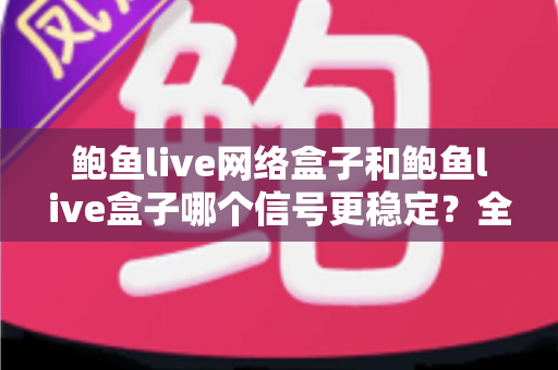 鲍鱼live网络盒子和鲍鱼live盒子哪个信号更稳定？全面对比解析与实用选购指南