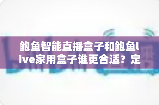 鲍鱼智能直播盒子和鲍鱼live家用盒子谁更合适？定位差异、场景匹配与选购全攻略
