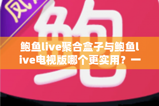 鲍鱼live聚合盒子与鲍鱼live电视版哪个更实用？一篇讲透两种方案的深度对比选购指南