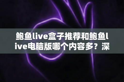鲍鱼live盒子推荐和鲍鱼live电脑版哪个内容多？深度对比与实用选择指南