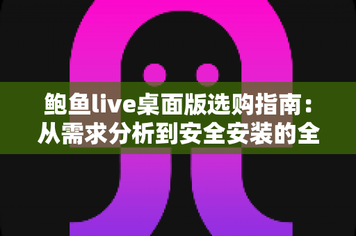 鲍鱼live桌面版选购指南：从需求分析到安全安装的全方位攻略