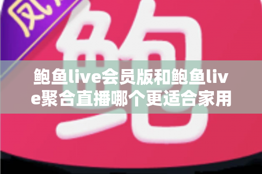 鲍鱼live会员版和鲍鱼live聚合直播哪个更适合家用?——家庭观看场景全方位对比与选购指南 鲍鱼live会员版和鲍鱼live聚合直播哪个更适合家用?——家庭观看场景全方位对比与选购指南