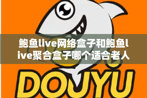 鲍鱼live网络盒子和鲍鱼live聚合盒子哪个适合老人?长辈电视盒子选购全攻略 鲍鱼live网络盒子和鲍鱼live聚合盒子哪个适合老人?长辈电视盒子选购全攻略