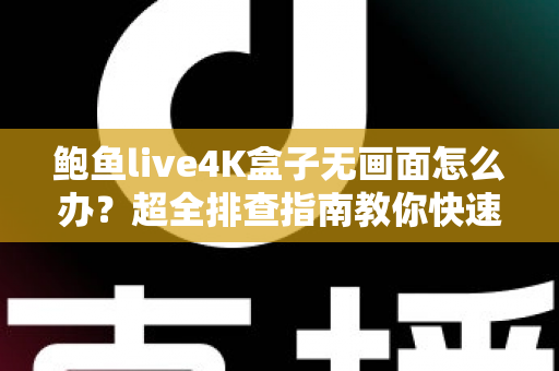 鲍鱼live4K盒子无画面怎么办?超全排查指南教你快速恢复高清观影体验 鲍鱼live4K盒子无画面怎么办?超全排查指南教你快速恢复高清观影体验