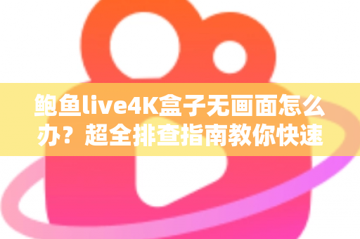 鲍鱼live4K盒子无画面怎么办?超全排查指南教你快速恢复高清观影体验 鲍鱼live4K盒子无画面怎么办?超全排查指南教你快速恢复高清观影体验