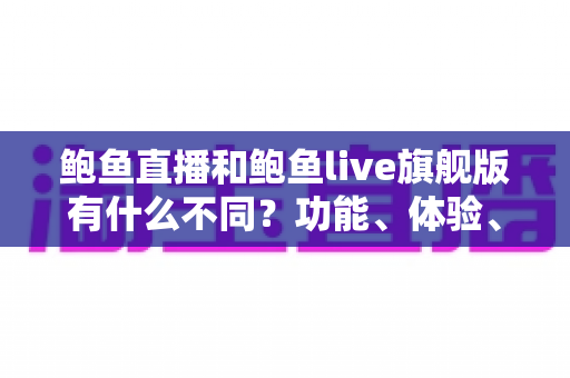 鲍鱼直播和鲍鱼live旗舰版有什么不同?功能、体验、安全差异一次看懂 鲍鱼直播和鲍鱼live旗舰版有什么不同?功能、体验、安全差异一次看懂
