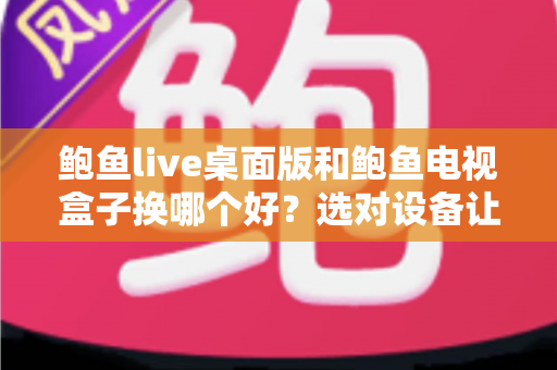 鲍鱼live桌面版和鲍鱼电视盒子换哪个好?选对设备让观看体验翻倍 鲍鱼live桌面版和鲍鱼电视盒子换哪个好?选对设备让观看体验翻倍