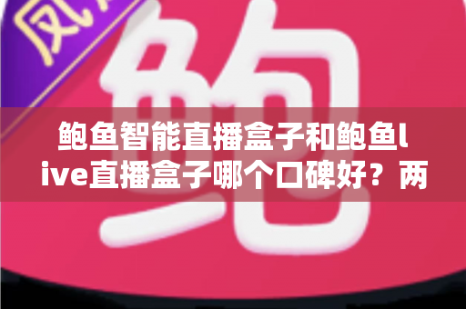 鲍鱼智能直播盒子和鲍鱼live直播盒子哪个口碑好？两款热门直播设备真实口碑深度对比与选购指南