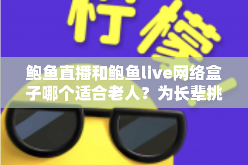 鲍鱼直播和鲍鱼live网络盒子哪个适合老人?为长辈挑选观影方案的实用指南 鲍鱼直播和鲍鱼live网络盒子哪个适合老人?为长辈挑选观影方案的实用指南