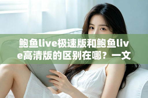 鲍鱼live极速版和鲍鱼live高清版的区别在哪?一文看懂两大版本差异,选对版本畅享直播体验 鲍鱼live极速版和鲍鱼live高清版的区别在哪?一文看懂两大版本差异,选对版本畅享直播体验