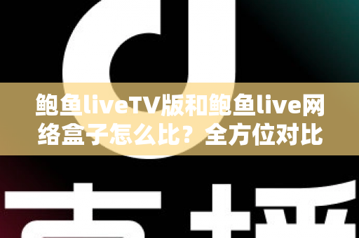 鲍鱼liveTV版和鲍鱼live网络盒子怎么比？全方位对比解析帮你选对版本