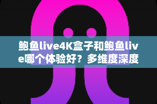 鲍鱼live4K盒子和鲍鱼live哪个体验好?多维度深度对比与选购全攻略 鲍鱼live4K盒子和鲍鱼live哪个体验好?多维度深度对比与选购全攻略