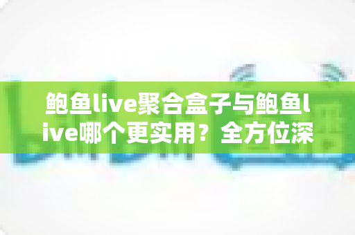 鲍鱼live聚合盒子与鲍鱼live哪个更实用?全方位深度对比评测,帮你找到最合适的观看选择 鲍鱼live聚合盒子与鲍鱼live哪个更实用?全方位深度对比评测,帮你找到最合适的观看选择