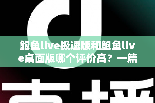 鲍鱼live极速版和鲍鱼live桌面版哪个评价高？一篇文章帮你彻底搞懂版本差异与选择