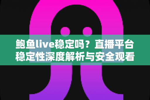 鲍鱼live稳定吗？直播平台稳定性深度解析与安全观看全指南