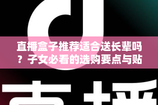 直播盒子推荐适合送长辈吗？子女必看的选购要点与贴心送礼指南