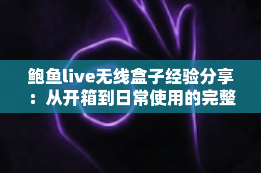 鲍鱼live无线盒子经验分享：从开箱到日常使用的完整心得指南