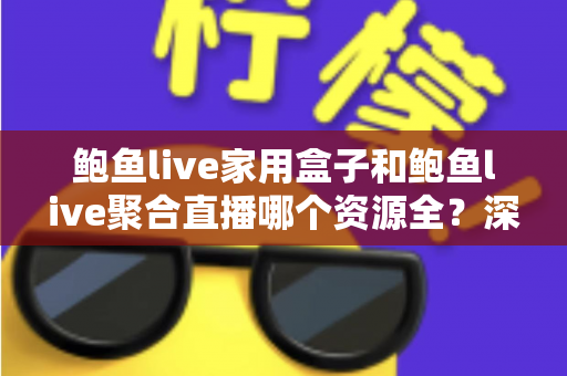鲍鱼live家用盒子和鲍鱼live聚合直播哪个资源全？深度对比帮你选对观影方案