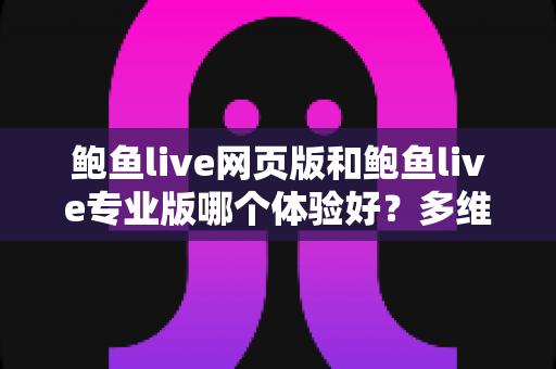 鲍鱼live网页版和鲍鱼live专业版哪个体验好?多维度深度对比,帮你找到最适合自己的使用方案 鲍鱼live网页版和鲍鱼live专业版哪个体验好?多维度深度对比,帮你找到最适合自己的使用方案