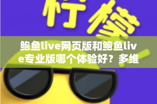 鲍鱼live网页版和鲍鱼live专业版哪个体验好？多维度深度对比，帮你找到最适合自己的使用方案