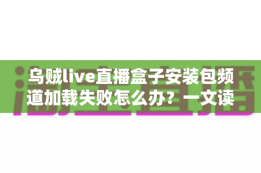 乌贼live直播盒子安装包频道加载失败怎么办？一文读懂故障原因与实用修复指南
