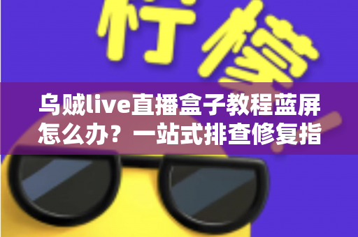 乌贼live直播盒子教程蓝屏怎么办?一站式排查修复指南,让直播从此畅通无阻 乌贼live直播盒子教程蓝屏怎么办?一站式排查修复指南,让直播从此畅通无阻