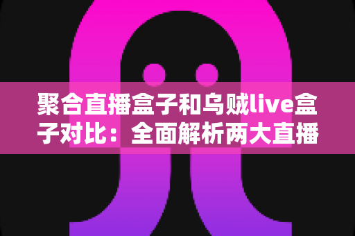 聚合直播盒子和乌贼live盒子对比:全面解析两大直播工具的差异与选购指南 聚合直播盒子和乌贼live盒子对比:全面解析两大直播工具的差异与选购指南