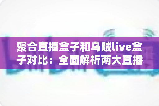 聚合直播盒子和乌贼live盒子对比：全面解析两大直播工具的差异与选购指南