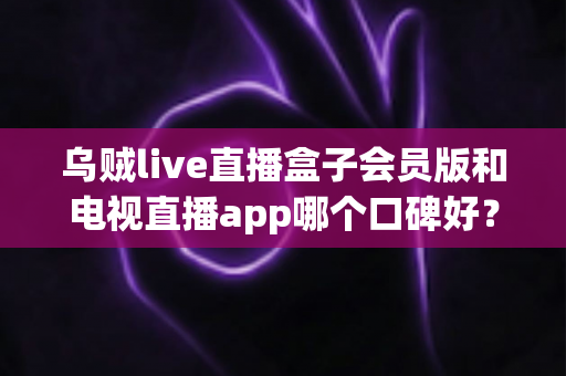乌贼live直播盒子会员版和电视直播app哪个口碑好?全面解析与选购避坑指南 乌贼live直播盒子会员版和电视直播app哪个口碑好?全面解析与选购避坑指南