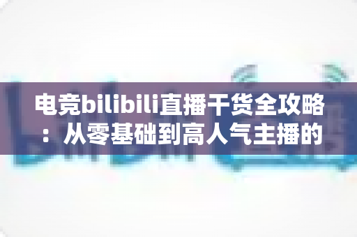 电竞bilibili直播干货全攻略:从零基础到高人气主播的实战进阶指南 电竞bilibili直播干货全攻略:从零基础到高人气主播的实战进阶指南